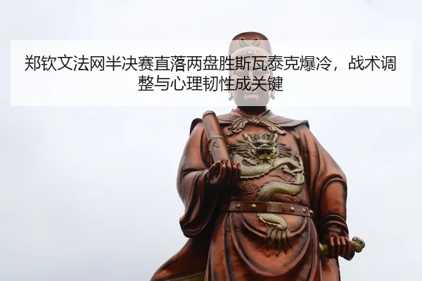 郑钦文法网半决赛直落两盘胜斯瓦泰克爆冷，战术调整与心理韧性成关键