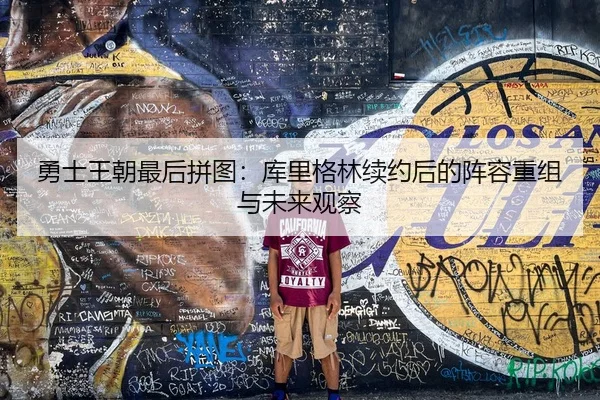 勇士王朝最后拼图：库里格林续约后的阵容重组与未来观察