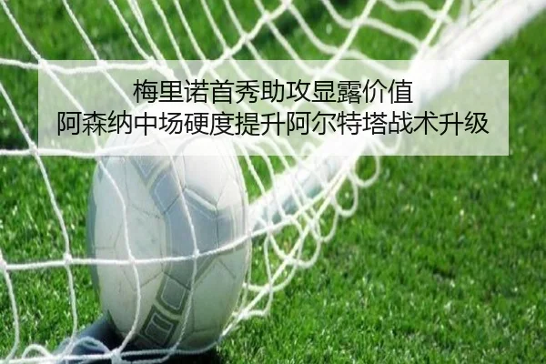 梅里诺首秀助攻显露价值 阿森纳中场硬度提升阿尔特塔战术升级